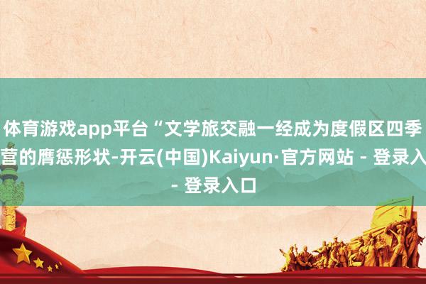 体育游戏app平台　　“文学旅交融一经成为度假区四季运营的膺惩形状-开云(中国)Kaiyun·官方网站 - 登录入口