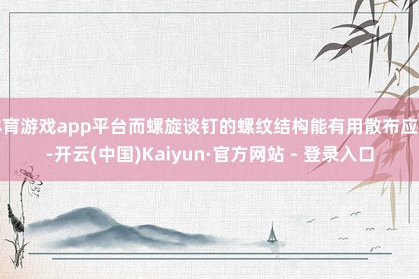 体育游戏app平台而螺旋谈钉的螺纹结构能有用散布应力-开云(中国)Kaiyun·官方网站 - 登录入口