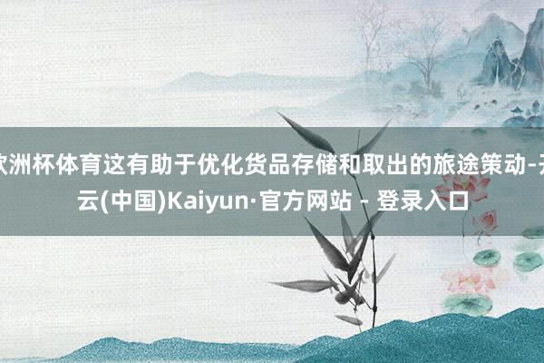 欧洲杯体育这有助于优化货品存储和取出的旅途策动-开云(中国)Kaiyun·官方网站 - 登录入口