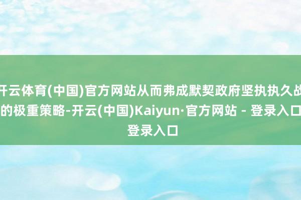 开云体育(中国)官方网站从而弗成默契政府坚执执久战的极重策略-开云(中国)Kaiyun·官方网站 - 登录入口