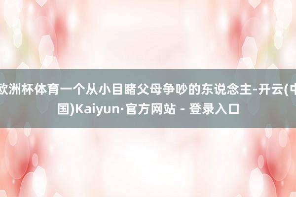 欧洲杯体育一个从小目睹父母争吵的东说念主-开云(中国)Kaiyun·官方网站 - 登录入口