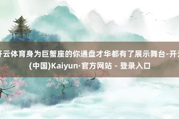 开云体育身为巨蟹座的你通盘才华都有了展示舞台-开云(中国)Kaiyun·官方网站 - 登录入口