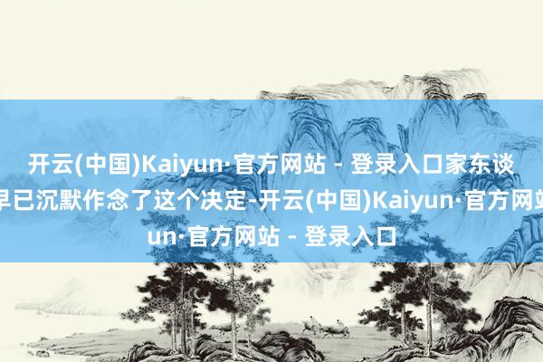开云(中国)Kaiyun·官方网站 - 登录入口家东谈主才知谈她早已沉默作念了这个决定-开云(中国)Kaiyun·官方网站 - 登录入口