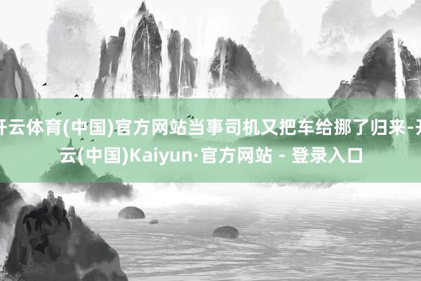 开云体育(中国)官方网站当事司机又把车给挪了归来-开云(中国)Kaiyun·官方网站 - 登录入口
