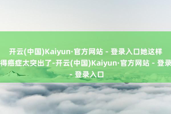 开云(中国)Kaiyun·官方网站 - 登录入口她这样年青得癌症太突出了-开云(中国)Kaiyun·官方网站 - 登录入口
