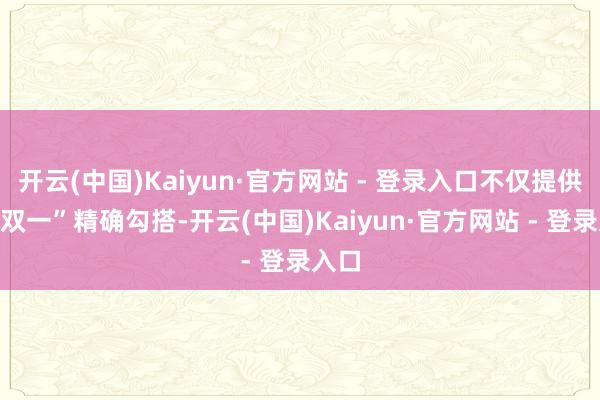 开云(中国)Kaiyun·官方网站 - 登录入口不仅提供“一双一”精确勾搭-开云(中国)Kaiyun·官方网站 - 登录入口