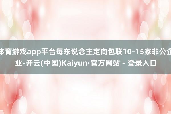 体育游戏app平台每东说念主定向包联10-15家非公企业-开云(中国)Kaiyun·官方网站 - 登录入口