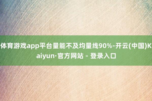 体育游戏app平台量能不及均量线90%-开云(中国)Kaiyun·官方网站 - 登录入口
