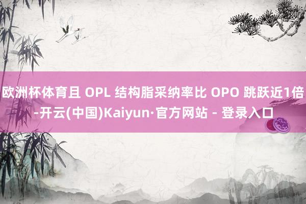 欧洲杯体育且 OPL 结构脂采纳率比 OPO 跳跃近1倍-开云(中国)Kaiyun·官方网站 - 登录入口