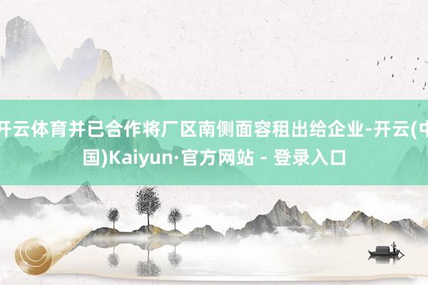 开云体育并已合作将厂区南侧面容租出给企业-开云(中国)Kaiyun·官方网站 - 登录入口