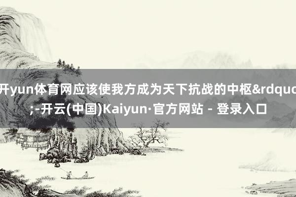 开yun体育网应该使我方成为天下抗战的中枢&rdquo;-开云(中国)Kaiyun·官方网站 - 登录入口
