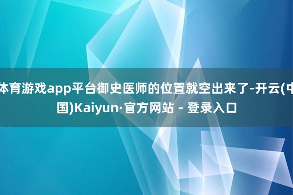 体育游戏app平台御史医师的位置就空出来了-开云(中国)Kaiyun·官方网站 - 登录入口