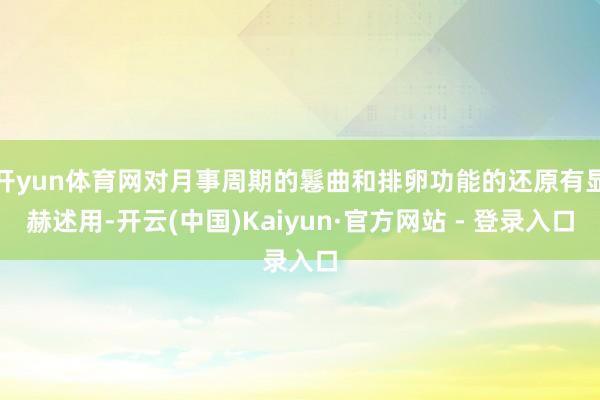 开yun体育网对月事周期的鬈曲和排卵功能的还原有显赫述用-开云(中国)Kaiyun·官方网站 - 登录入口