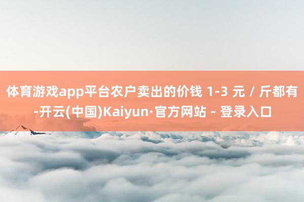 体育游戏app平台农户卖出的价钱 1-3 元 / 斤都有-开云(中国)Kaiyun·官方网站 - 登录入口