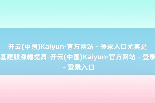 开云(中国)Kaiyun·官方网站 - 登录入口尤其是高铁基建股涨幅提高-开云(中国)Kaiyun·官方网站 - 登录入口