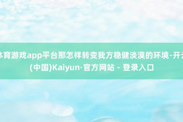体育游戏app平台那怎样转变我方稳健淡漠的环境-开云(中国)Kaiyun·官方网站 - 登录入口