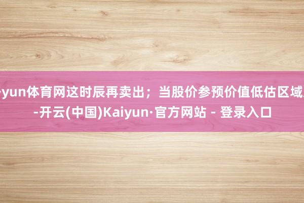 开yun体育网这时辰再卖出；当股价参预价值低估区域后-开云(中国)Kaiyun·官方网站 - 登录入口