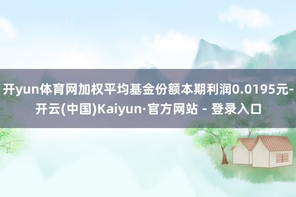开yun体育网加权平均基金份额本期利润0.0195元-开云(中国)Kaiyun·官方网站 - 登录入口