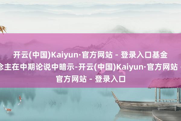 开云(中国)Kaiyun·官方网站 - 登录入口　　基金贬责东说念主在中期论说中暗示-开云(中国)Kaiyun·官方网站 - 登录入口