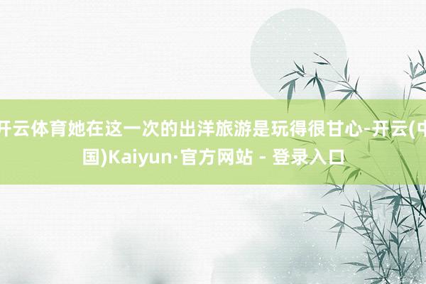 开云体育她在这一次的出洋旅游是玩得很甘心-开云(中国)Kaiyun·官方网站 - 登录入口