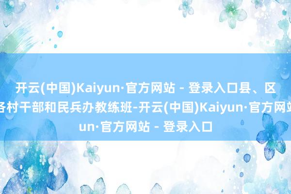 开云(中国)Kaiyun·官方网站 - 登录入口县、区党组织召集各村干部和民兵办教练班-开云(中国)Kaiyun·官方网站 - 登录入口