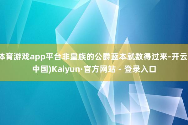 体育游戏app平台非皇族的公爵蓝本就数得过来-开云(中国)Kaiyun·官方网站 - 登录入口
