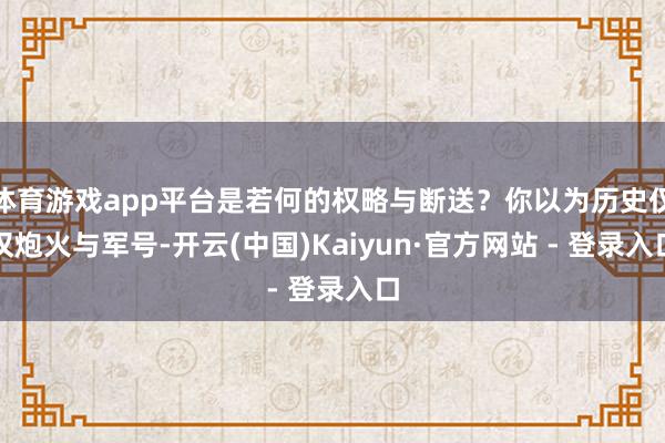 体育游戏app平台是若何的权略与断送？你以为历史仅仅炮火与军号-开云(中国)Kaiyun·官方网站 - 登录入口