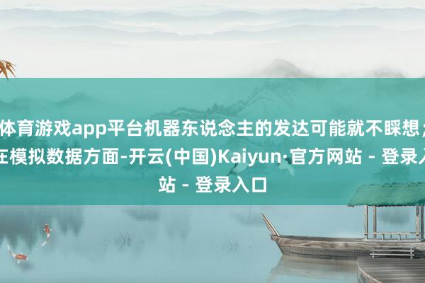 体育游戏app平台机器东说念主的发达可能就不睬想；而在模拟数据方面-开云(中国)Kaiyun·官方网站 - 登录入口