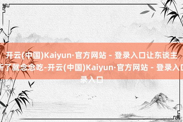 开云(中国)Kaiyun·官方网站 - 登录入口让东谈主听了就念念吃-开云(中国)Kaiyun·官方网站 - 登录入口