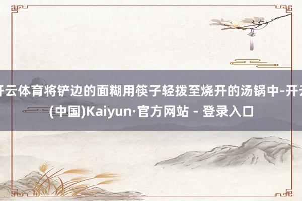 开云体育将铲边的面糊用筷子轻拨至烧开的汤锅中-开云(中国)Kaiyun·官方网站 - 登录入口