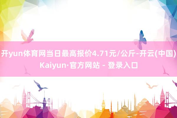 开yun体育网当日最高报价4.71元/公斤-开云(中国)Kaiyun·官方网站 - 登录入口