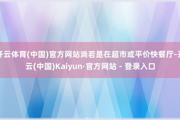 开云体育(中国)官方网站淌若是在超市或平价快餐厅-开云(中国)Kaiyun·官方网站 - 登录入口