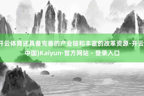 开云体育还具备完善的产业链和丰富的改革资源-开云(中国)Kaiyun·官方网站 - 登录入口