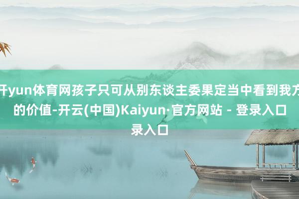 开yun体育网孩子只可从别东谈主委果定当中看到我方的价值-开云(中国)Kaiyun·官方网站 - 登录入口