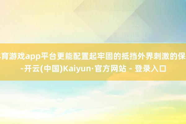 体育游戏app平台更能配置起牢固的抵挡外界刺激的保护-开云(中国)Kaiyun·官方网站 - 登录入口