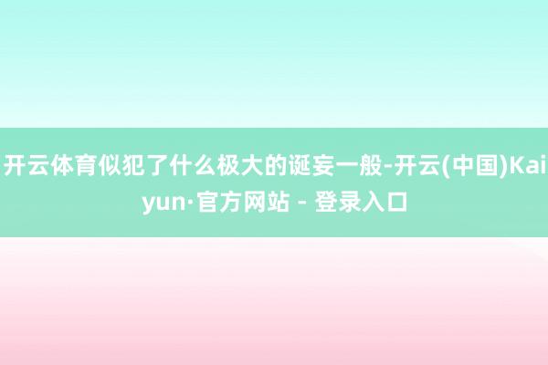 开云体育似犯了什么极大的诞妄一般-开云(中国)Kaiyun·官方网站 - 登录入口