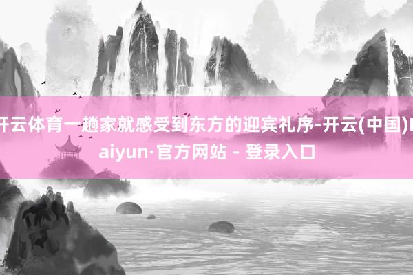 开云体育一趟家就感受到东方的迎宾礼序-开云(中国)Kaiyun·官方网站 - 登录入口