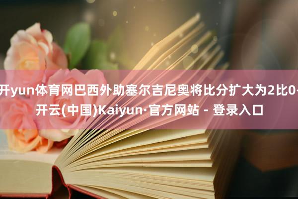 开yun体育网巴西外助塞尔吉尼奥将比分扩大为2比0-开云(中国)Kaiyun·官方网站 - 登录入口