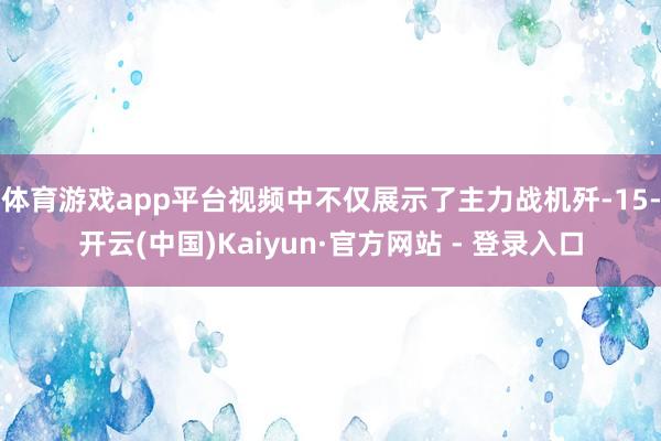体育游戏app平台视频中不仅展示了主力战机歼-15-开云(中国)Kaiyun·官方网站 - 登录入口
