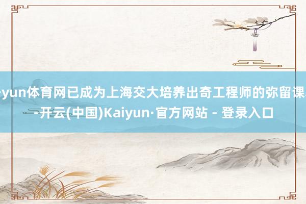 开yun体育网已成为上海交大培养出奇工程师的弥留课本-开云(中国)Kaiyun·官方网站 - 登录入口