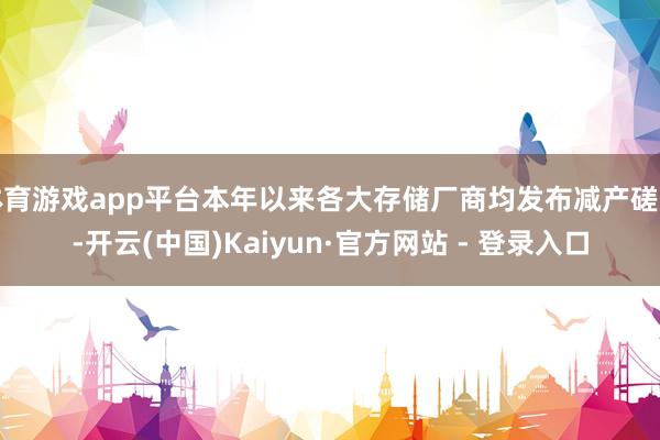 体育游戏app平台本年以来各大存储厂商均发布减产磋商-开云(中国)Kaiyun·官方网站 - 登录入口