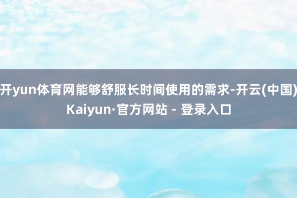 开yun体育网能够舒服长时间使用的需求-开云(中国)Kaiyun·官方网站 - 登录入口