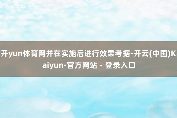 开yun体育网并在实施后进行效果考据-开云(中国)Kaiyun·官方网站 - 登录入口