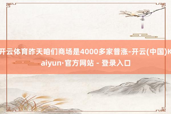 开云体育昨天咱们商场是4000多家普涨-开云(中国)Kaiyun·官方网站 - 登录入口