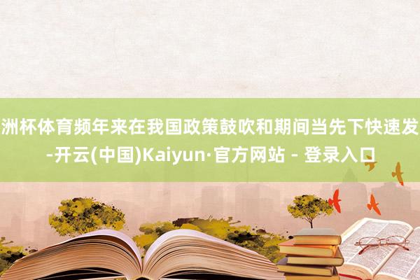 欧洲杯体育频年来在我国政策鼓吹和期间当先下快速发展-开云(中国)Kaiyun·官方网站 - 登录入口