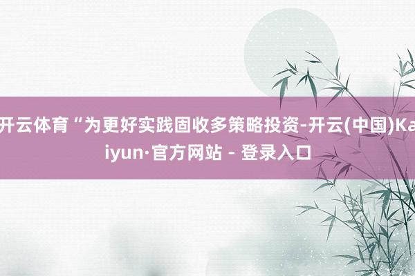 开云体育“为更好实践固收多策略投资-开云(中国)Kaiyun·官方网站 - 登录入口