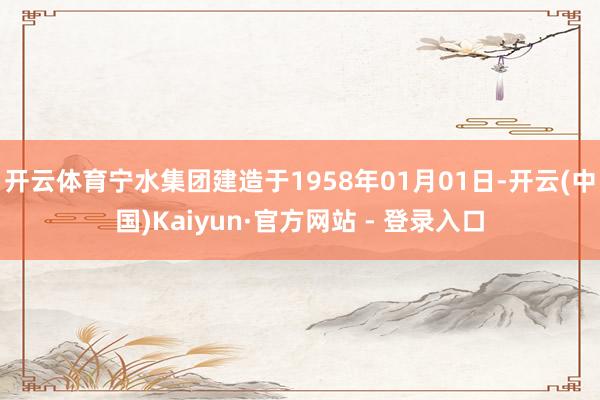 开云体育宁水集团建造于1958年01月01日-开云(中国)Kaiyun·官方网站 - 登录入口