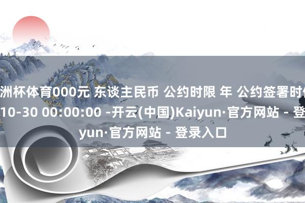 欧洲杯体育000元 东谈主民币 公约时限 年 公约签署时候 2025-10-30 00:00:00 -开云(中国)Kaiyun·官方网站 - 登录入口