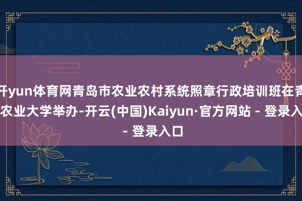 开yun体育网青岛市农业农村系统照章行政培训班在青岛农业大学举办-开云(中国)Kaiyun·官方网站 - 登录入口