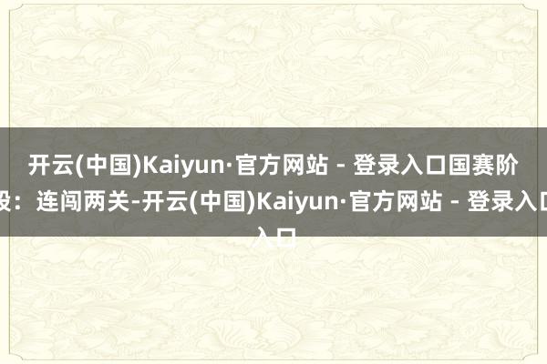 开云(中国)Kaiyun·官方网站 - 登录入口　　国赛阶段：连闯两关-开云(中国)Kaiyun·官方网站 - 登录入口